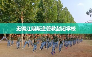 无锡江阴叛逆管教封闭学校