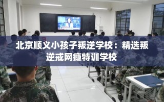 北京顺义小孩子叛逆学校：精选叛逆戒网瘾特训学校