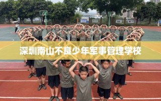 深圳南山不良少年军事管理学校