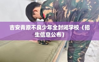 吉安青原不良少年全封闭学校（招生信息公布）