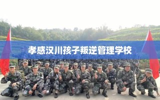 孝感汉川孩子叛逆管理学校