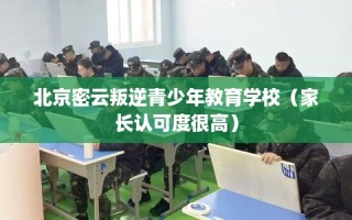 北京密云叛逆青少年教育学校（家长认可度很高）