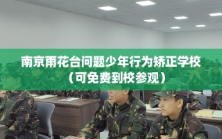 南京雨花台问题少年行为矫正学校（可免费到校参观）