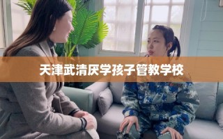 天津武清厌学孩子管教学校
