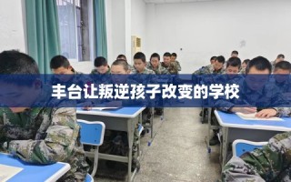 丰台让叛逆孩子改变的学校