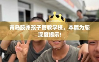 青岛胶州孩子管教学校，本篇为您深度揭示!