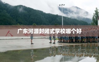 广东河源封闭式学校哪个好