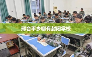 邢台平乡哪有封闭学校