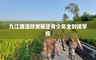 九江濂溪改变叛逆青少年全封闭学校