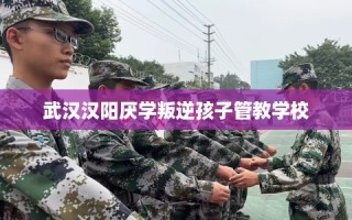 武汉汉阳厌学叛逆孩子管教学校