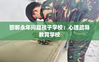 邯郸永年问题孩子学校：心理疏导教育学校