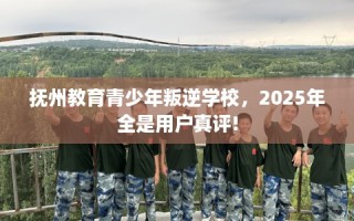 抚州教育青少年叛逆学校，2025年全是用户真评!