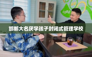邯郸大名厌学孩子封闭式管理学校