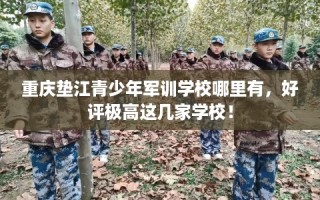 重庆垫江青少年军训学校哪里有，好评极高这几家学校！