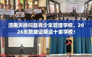 济南天桥问题青少年管理学校，2026年数据证明这十家学校！