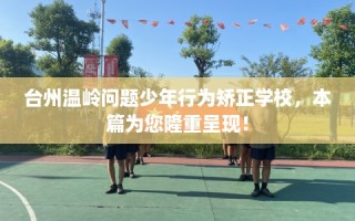 台州温岭问题少年行为矫正学校，本篇为您隆重呈现！
