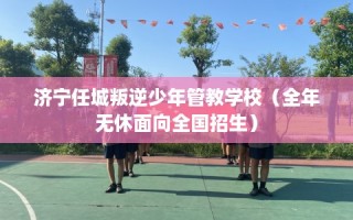 济宁任城叛逆少年管教学校（全年无休面向全国招生）