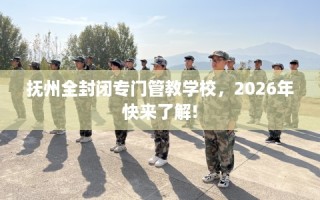 抚州全封闭专门管教学校，2026年快来了解!