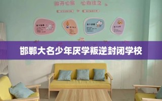 邯郸大名少年厌学叛逆封闭学校