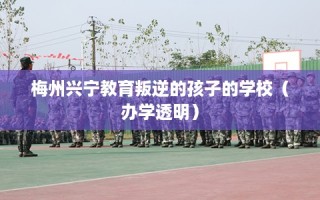 梅州兴宁教育叛逆的孩子的学校（办学透明）