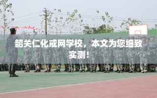 韶关仁化戒网学校，本文为您细致实测！