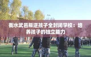 衡水武邑叛逆孩子全封闭学校：培养孩子的独立能力