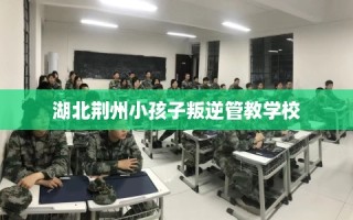 湖北荆州小孩子叛逆管教学校