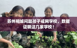 苏州相城问题孩子戒网学校，数据证明这几家学校！