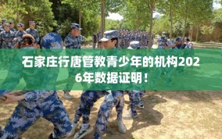 石家庄行唐管教青少年的机构2026年数据证明！