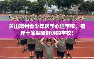 黄山徽州青少年厌学心理学校，梳理十家深受好评的学校！