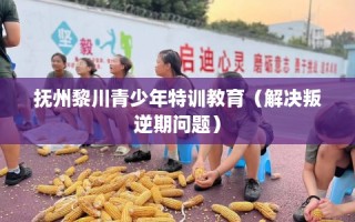 抚州黎川青少年特训教育（解决叛逆期问题）