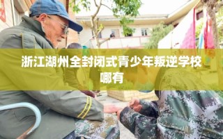 浙江湖州全封闭式青少年叛逆学校哪有