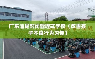 广东汕尾封闭管理式学校（改善孩子不良行为习惯）