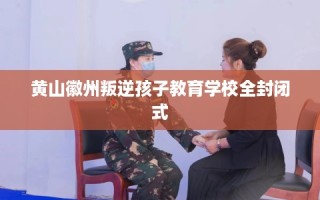 黄山徽州叛逆孩子教育学校全封闭式