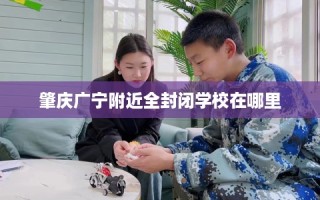 肇庆广宁附近全封闭学校在哪里