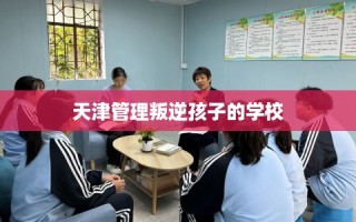 天津管理叛逆孩子的学校