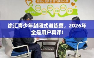 徐汇青少年封闭式训练营，2026年全是用户真评!