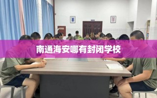 南通海安哪有封闭学校