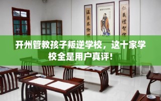 开州管教孩子叛逆学校，这十家学校全是用户真评!