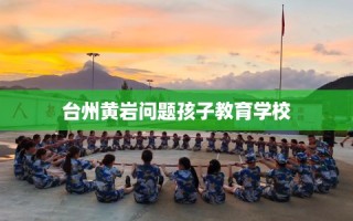 台州黄岩问题孩子教育学校