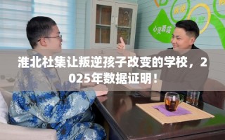淮北杜集让叛逆孩子改变的学校，2025年数据证明！