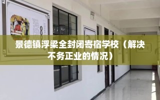 景德镇浮梁全封闭寄宿学校（解决不务正业的情况）