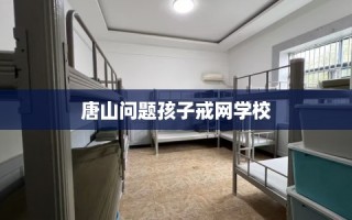 唐山问题孩子戒网学校