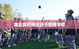 湖北黄石叛逆孩子管理学校