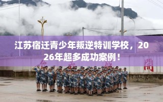 江苏宿迁青少年叛逆特训学校，2026年超多成功案例！