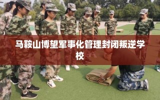 马鞍山博望军事化管理封闭叛逆学校