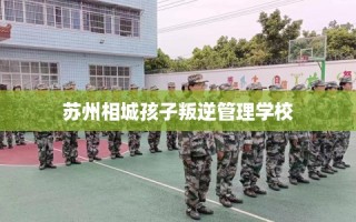 苏州相城孩子叛逆管理学校