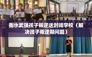 衡水武强孩子叛逆送封闭学校（解决孩子叛逆期问题）