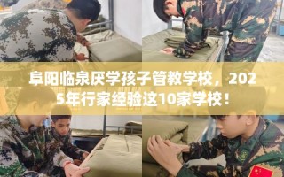 阜阳临泉厌学孩子管教学校，2025年行家经验这10家学校！