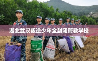 湖北武汉叛逆少年全封闭管教学校